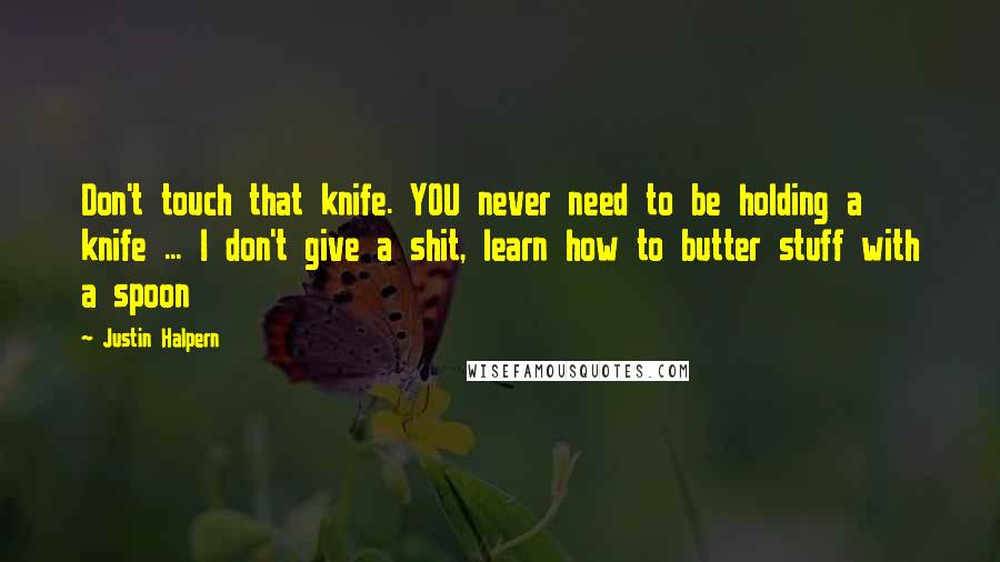 Justin Halpern Quotes: Don't touch that knife. YOU never need to be holding a knife ... I don't give a shit, learn how to butter stuff with a spoon