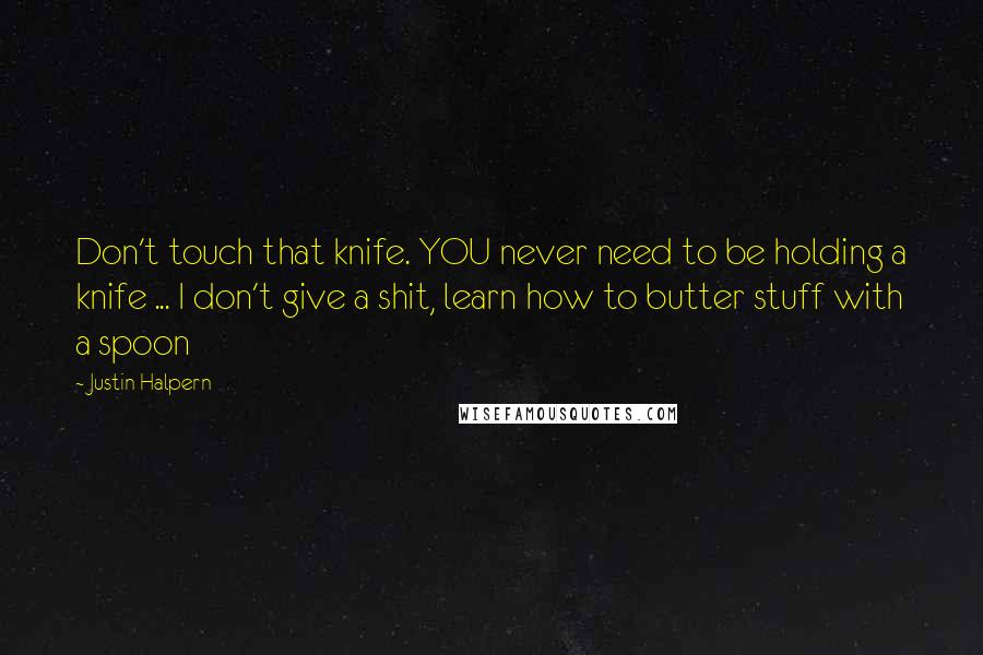 Justin Halpern Quotes: Don't touch that knife. YOU never need to be holding a knife ... I don't give a shit, learn how to butter stuff with a spoon