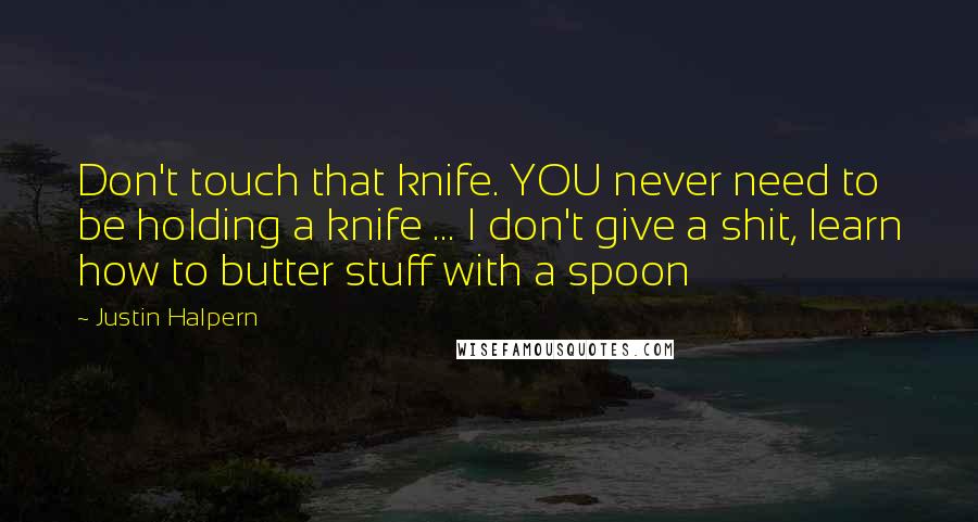 Justin Halpern Quotes: Don't touch that knife. YOU never need to be holding a knife ... I don't give a shit, learn how to butter stuff with a spoon