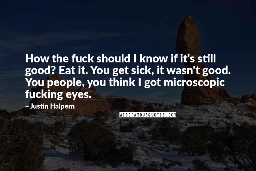 Justin Halpern Quotes: How the fuck should I know if it's still good? Eat it. You get sick, it wasn't good. You people, you think I got microscopic fucking eyes.