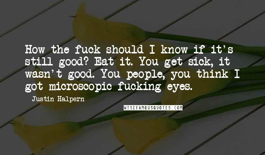 Justin Halpern Quotes: How the fuck should I know if it's still good? Eat it. You get sick, it wasn't good. You people, you think I got microscopic fucking eyes.