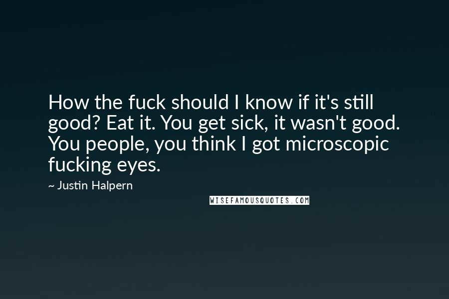 Justin Halpern Quotes: How the fuck should I know if it's still good? Eat it. You get sick, it wasn't good. You people, you think I got microscopic fucking eyes.