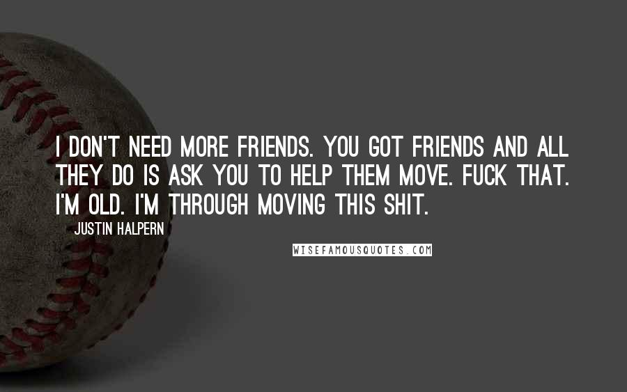 Justin Halpern Quotes: I don't need more friends. You got friends and all they do is ask you to help them move. Fuck that. I'm old. I'm through moving this shit.