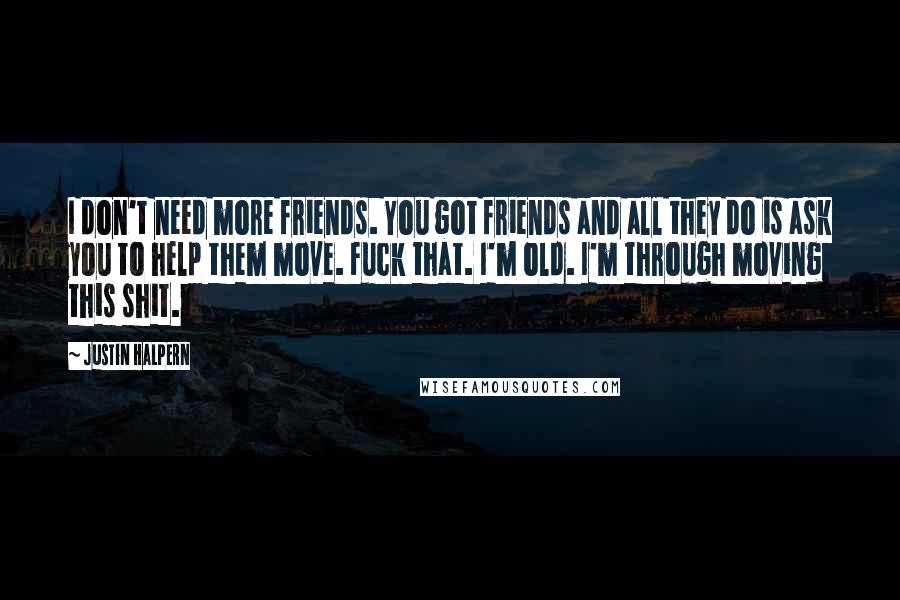 Justin Halpern Quotes: I don't need more friends. You got friends and all they do is ask you to help them move. Fuck that. I'm old. I'm through moving this shit.