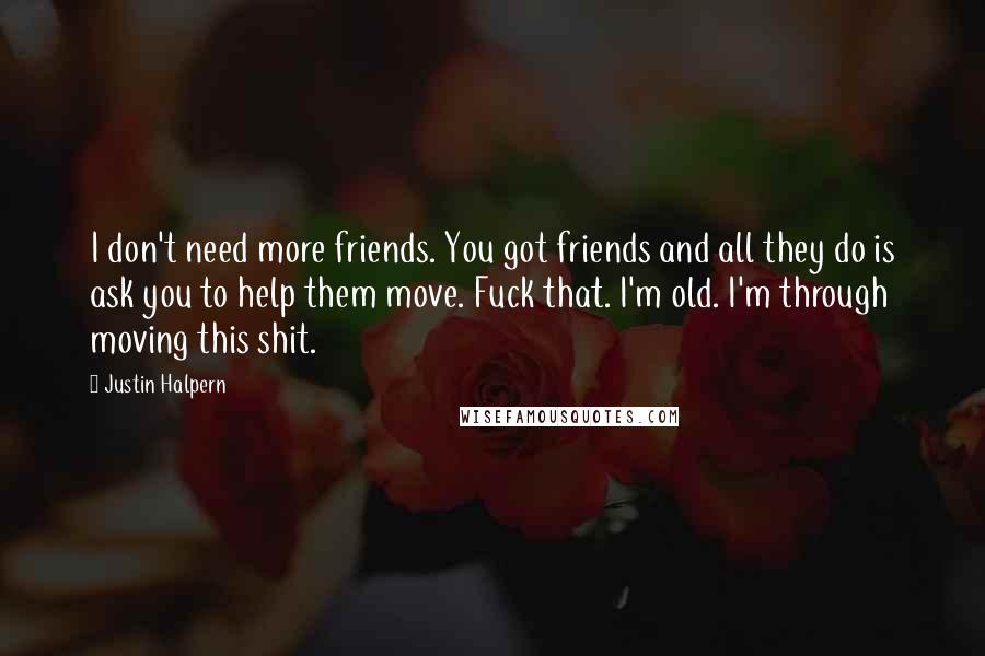 Justin Halpern Quotes: I don't need more friends. You got friends and all they do is ask you to help them move. Fuck that. I'm old. I'm through moving this shit.