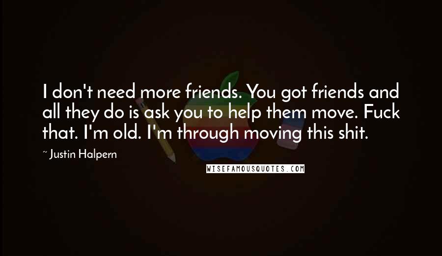 Justin Halpern Quotes: I don't need more friends. You got friends and all they do is ask you to help them move. Fuck that. I'm old. I'm through moving this shit.