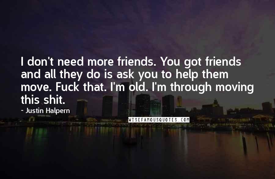 Justin Halpern Quotes: I don't need more friends. You got friends and all they do is ask you to help them move. Fuck that. I'm old. I'm through moving this shit.