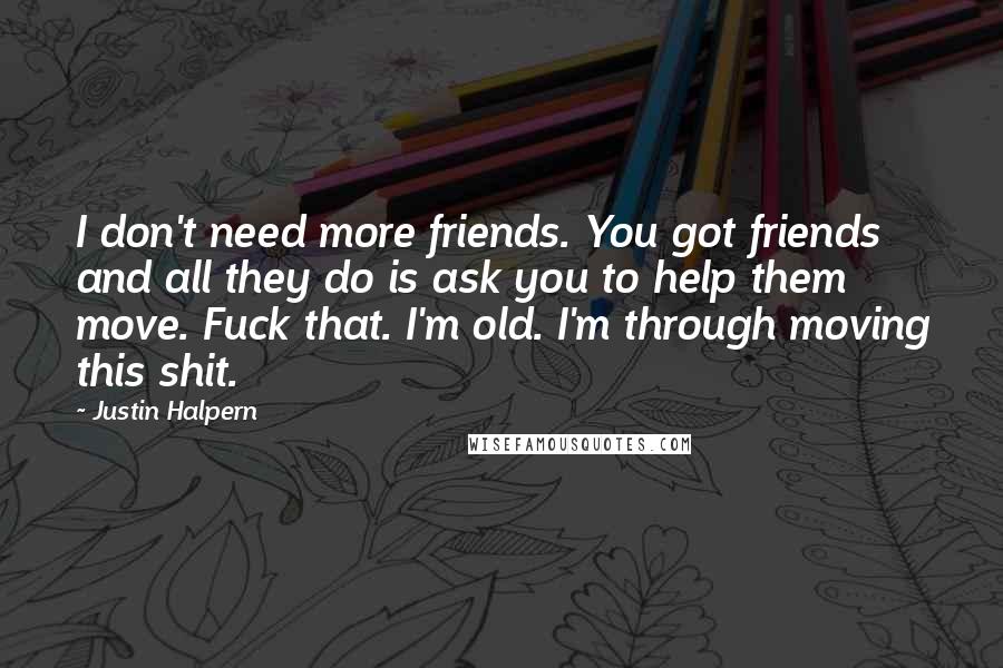 Justin Halpern Quotes: I don't need more friends. You got friends and all they do is ask you to help them move. Fuck that. I'm old. I'm through moving this shit.