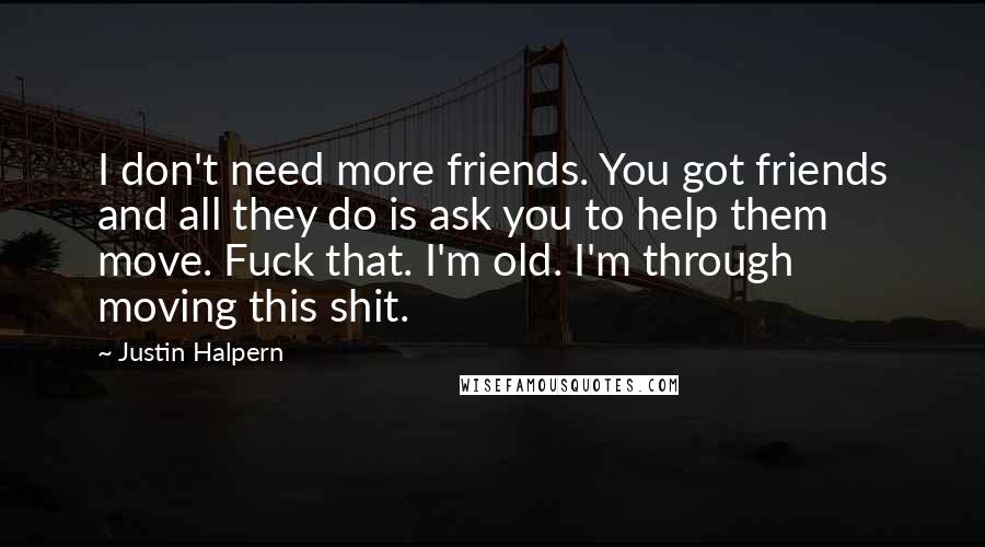 Justin Halpern Quotes: I don't need more friends. You got friends and all they do is ask you to help them move. Fuck that. I'm old. I'm through moving this shit.