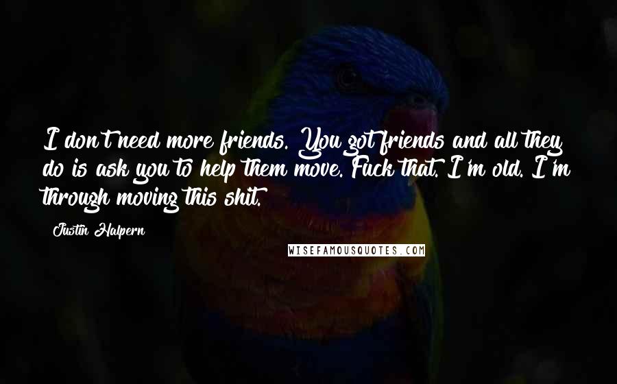 Justin Halpern Quotes: I don't need more friends. You got friends and all they do is ask you to help them move. Fuck that. I'm old. I'm through moving this shit.