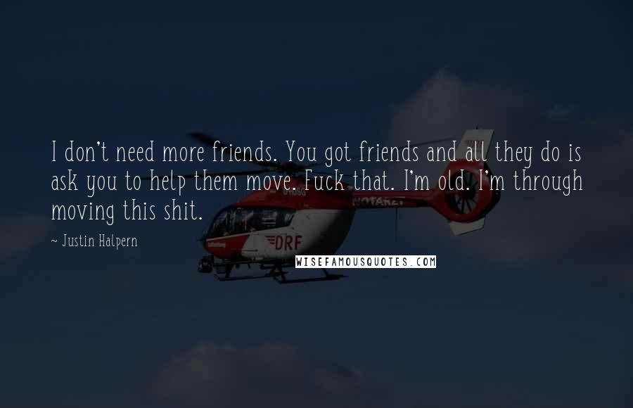 Justin Halpern Quotes: I don't need more friends. You got friends and all they do is ask you to help them move. Fuck that. I'm old. I'm through moving this shit.