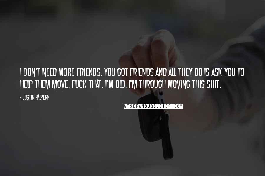 Justin Halpern Quotes: I don't need more friends. You got friends and all they do is ask you to help them move. Fuck that. I'm old. I'm through moving this shit.