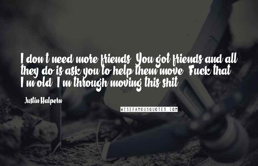Justin Halpern Quotes: I don't need more friends. You got friends and all they do is ask you to help them move. Fuck that. I'm old. I'm through moving this shit.