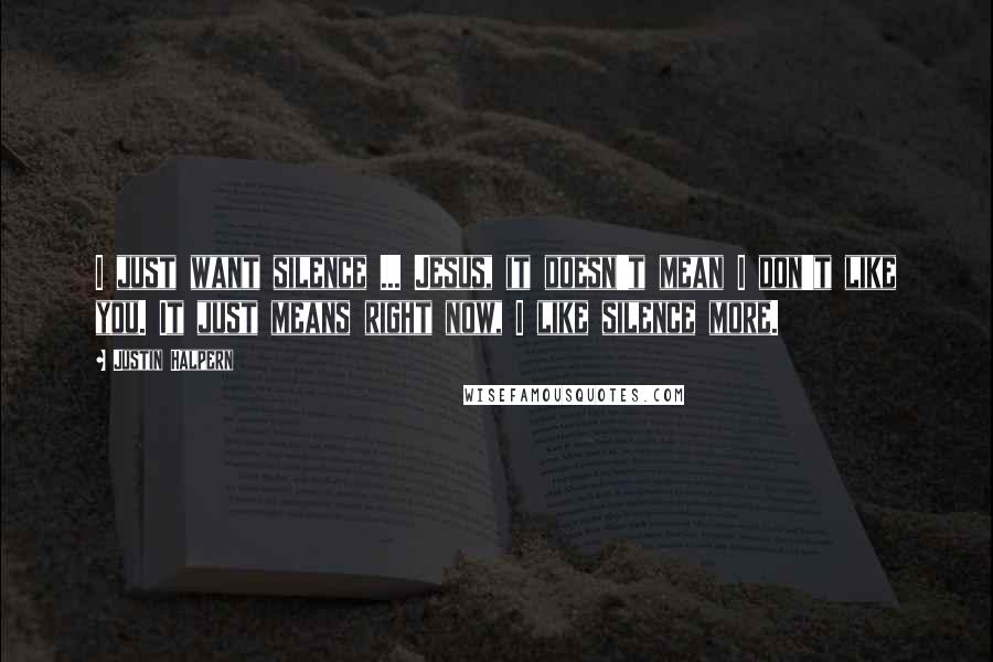 Justin Halpern Quotes: I just want silence ... Jesus, it doesn't mean I don't like you. It just means right now, I like silence more.