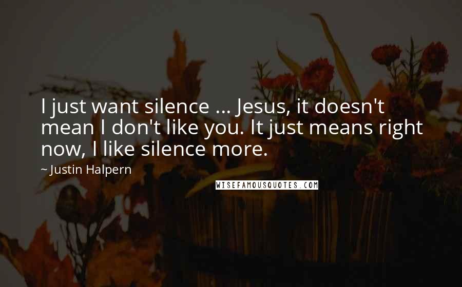 Justin Halpern Quotes: I just want silence ... Jesus, it doesn't mean I don't like you. It just means right now, I like silence more.