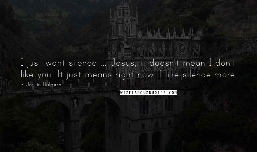 Justin Halpern Quotes: I just want silence ... Jesus, it doesn't mean I don't like you. It just means right now, I like silence more.