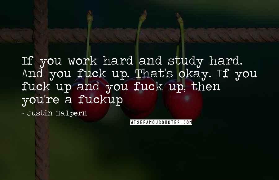 Justin Halpern Quotes: If you work hard and study hard. And you fuck up. That's okay. If you fuck up and you fuck up, then you're a fuckup