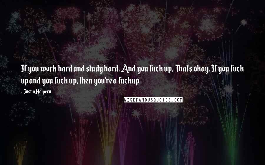 Justin Halpern Quotes: If you work hard and study hard. And you fuck up. That's okay. If you fuck up and you fuck up, then you're a fuckup