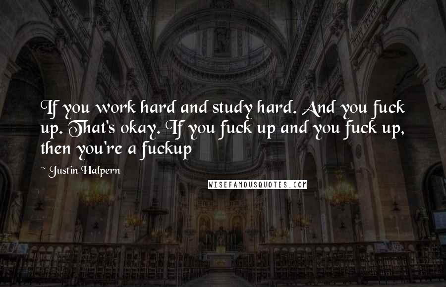 Justin Halpern Quotes: If you work hard and study hard. And you fuck up. That's okay. If you fuck up and you fuck up, then you're a fuckup