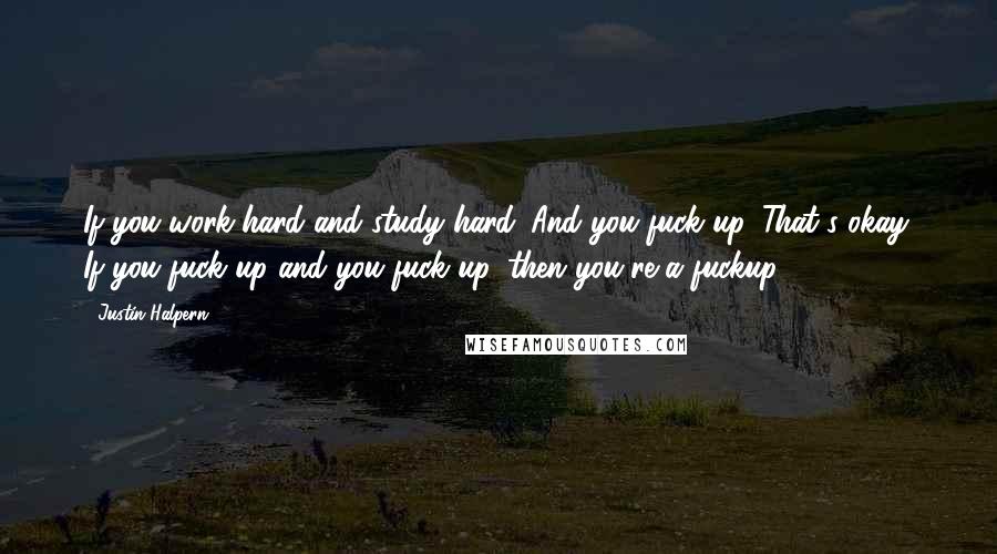 Justin Halpern Quotes: If you work hard and study hard. And you fuck up. That's okay. If you fuck up and you fuck up, then you're a fuckup