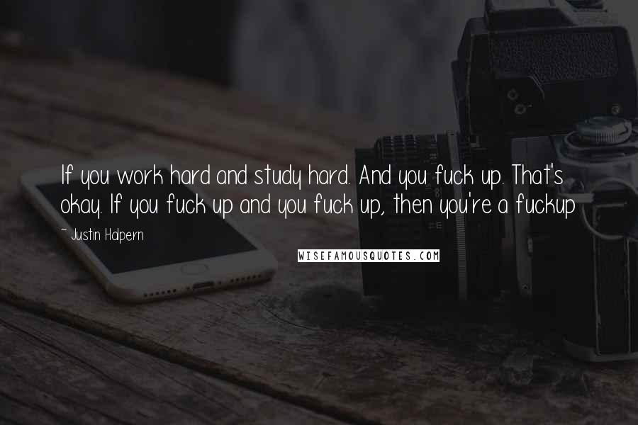 Justin Halpern Quotes: If you work hard and study hard. And you fuck up. That's okay. If you fuck up and you fuck up, then you're a fuckup