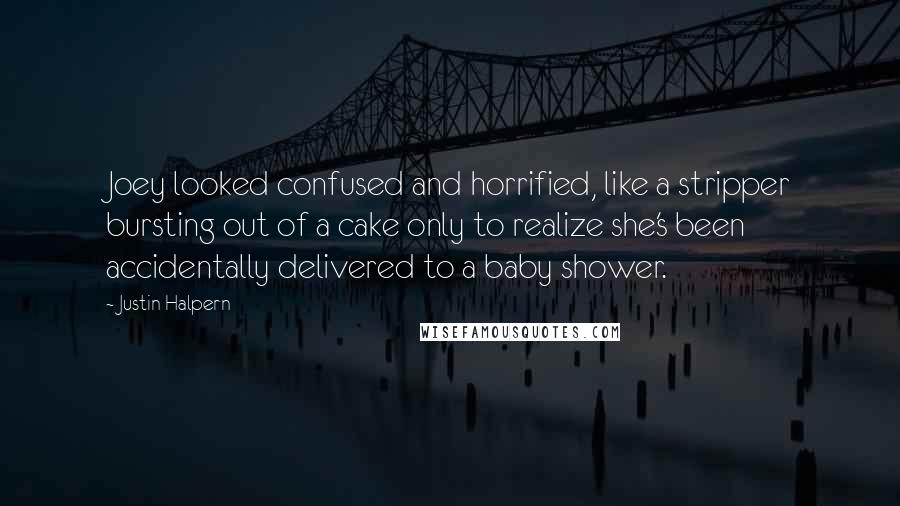 Justin Halpern Quotes: Joey looked confused and horrified, like a stripper bursting out of a cake only to realize she's been accidentally delivered to a baby shower.