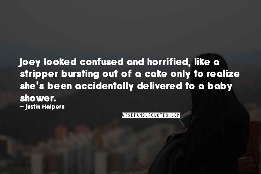 Justin Halpern Quotes: Joey looked confused and horrified, like a stripper bursting out of a cake only to realize she's been accidentally delivered to a baby shower.