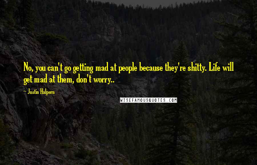 Justin Halpern Quotes: No, you can't go getting mad at people because they're shitty. Life will get mad at them, don't worry..