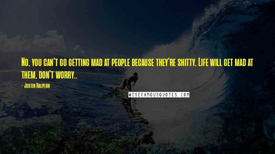 Justin Halpern Quotes: No, you can't go getting mad at people because they're shitty. Life will get mad at them, don't worry..