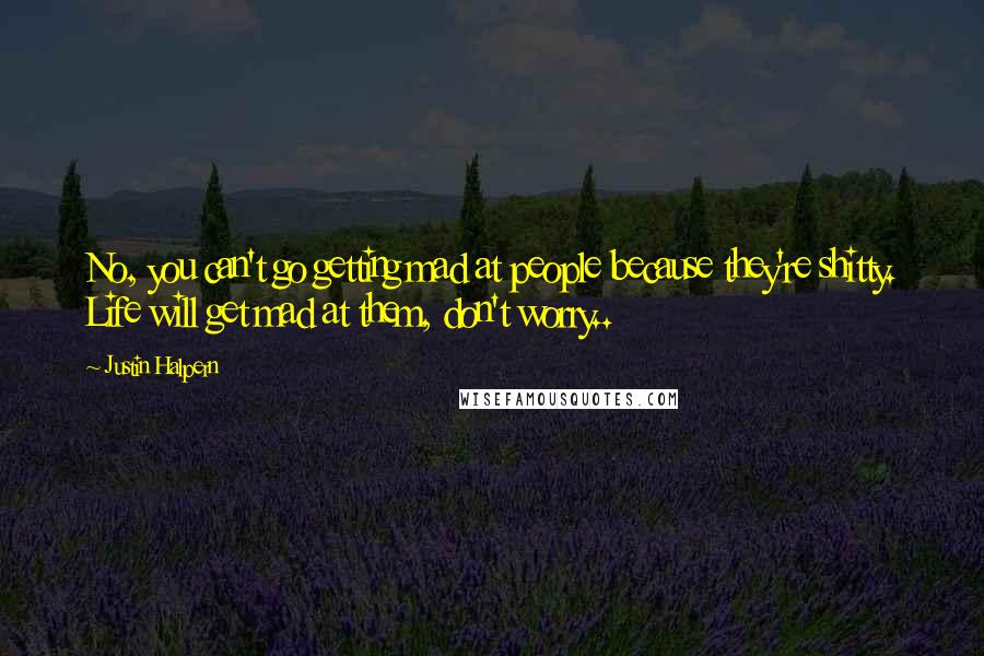 Justin Halpern Quotes: No, you can't go getting mad at people because they're shitty. Life will get mad at them, don't worry..