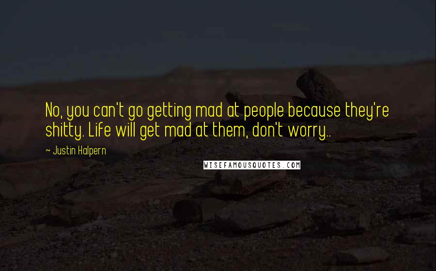 Justin Halpern Quotes: No, you can't go getting mad at people because they're shitty. Life will get mad at them, don't worry..