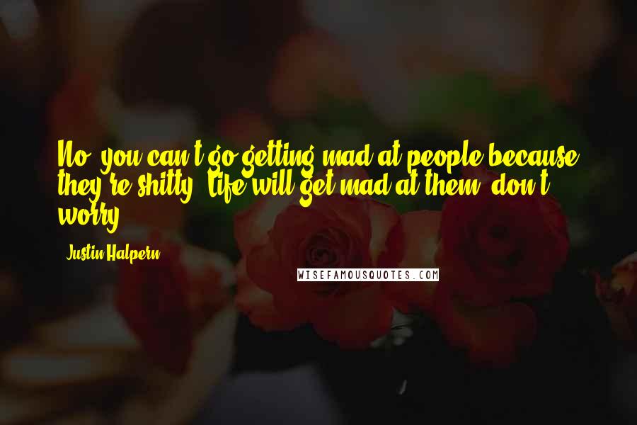 Justin Halpern Quotes: No, you can't go getting mad at people because they're shitty. Life will get mad at them, don't worry..