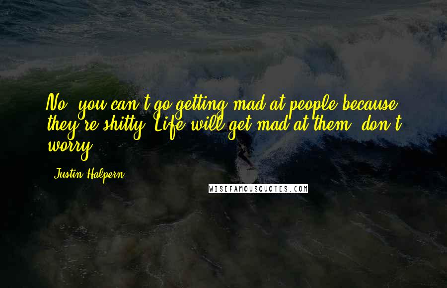 Justin Halpern Quotes: No, you can't go getting mad at people because they're shitty. Life will get mad at them, don't worry..