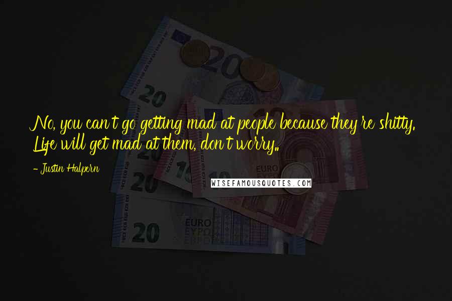 Justin Halpern Quotes: No, you can't go getting mad at people because they're shitty. Life will get mad at them, don't worry..