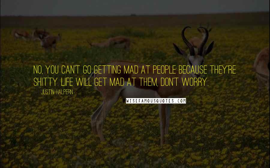 Justin Halpern Quotes: No, you can't go getting mad at people because they're shitty. Life will get mad at them, don't worry..