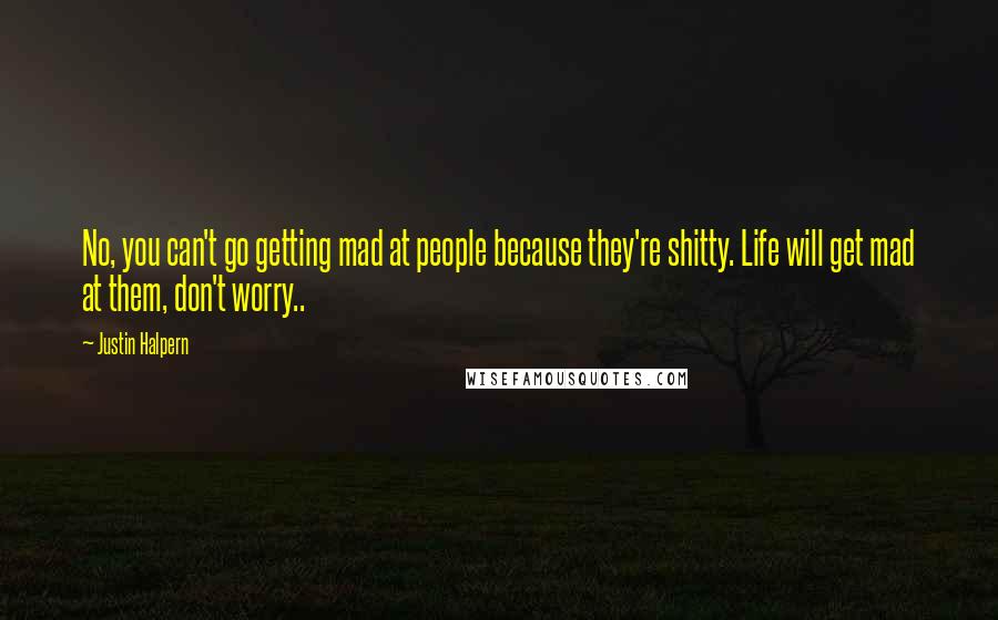 Justin Halpern Quotes: No, you can't go getting mad at people because they're shitty. Life will get mad at them, don't worry..