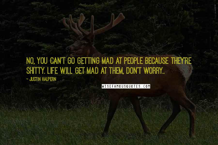 Justin Halpern Quotes: No, you can't go getting mad at people because they're shitty. Life will get mad at them, don't worry..