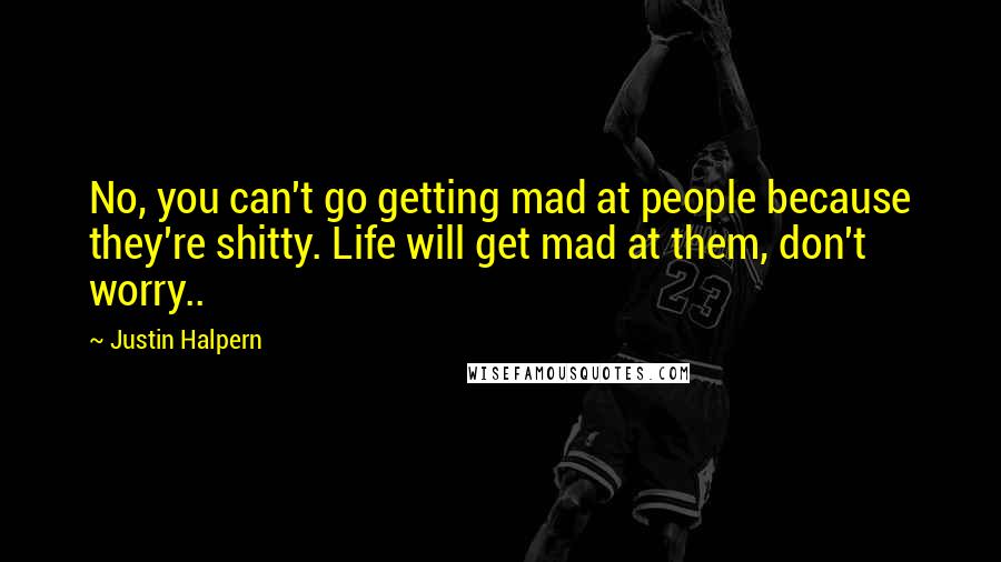 Justin Halpern Quotes: No, you can't go getting mad at people because they're shitty. Life will get mad at them, don't worry..