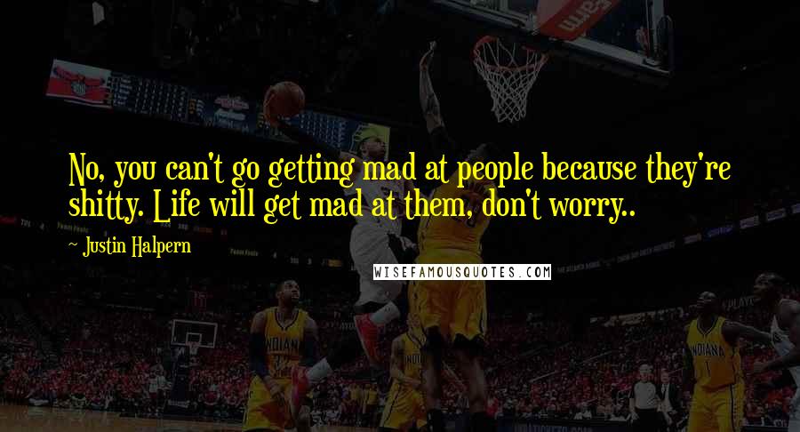 Justin Halpern Quotes: No, you can't go getting mad at people because they're shitty. Life will get mad at them, don't worry..