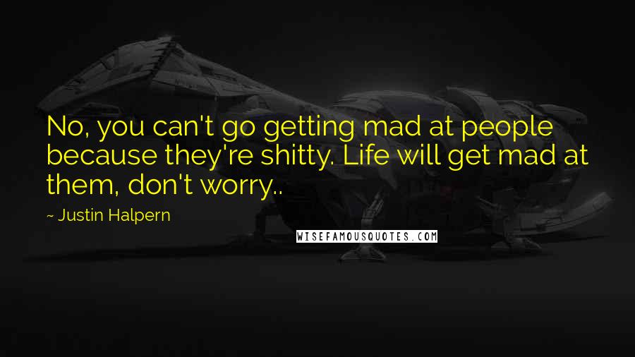 Justin Halpern Quotes: No, you can't go getting mad at people because they're shitty. Life will get mad at them, don't worry..