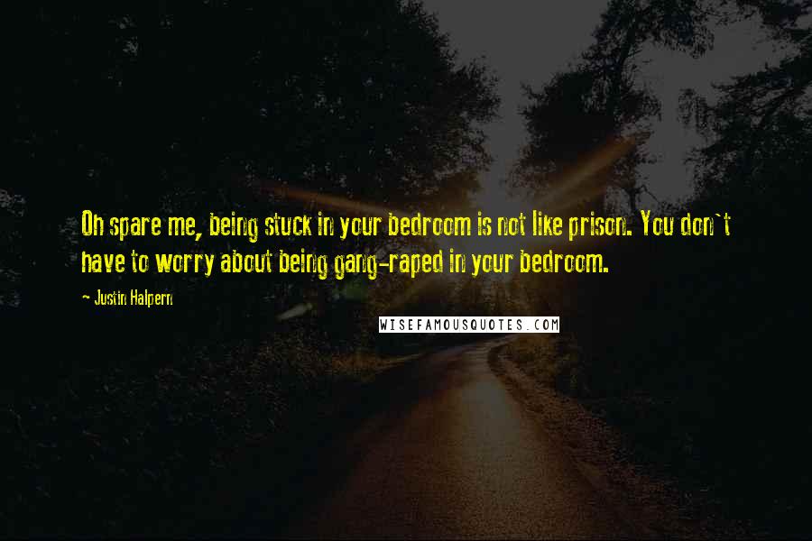 Justin Halpern Quotes: Oh spare me, being stuck in your bedroom is not like prison. You don't have to worry about being gang-raped in your bedroom.