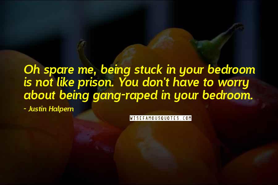 Justin Halpern Quotes: Oh spare me, being stuck in your bedroom is not like prison. You don't have to worry about being gang-raped in your bedroom.