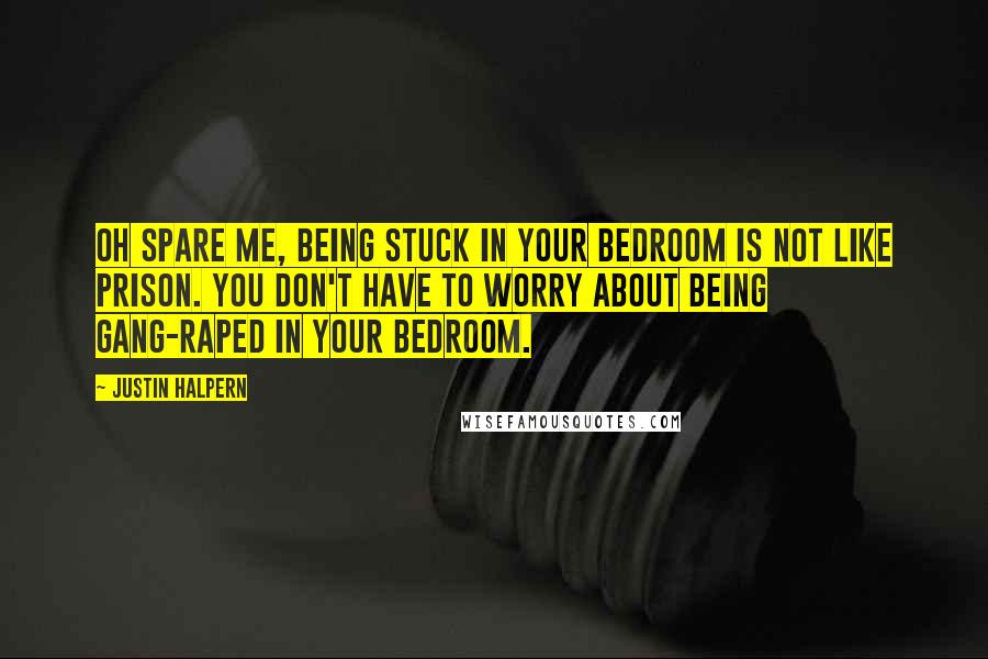 Justin Halpern Quotes: Oh spare me, being stuck in your bedroom is not like prison. You don't have to worry about being gang-raped in your bedroom.