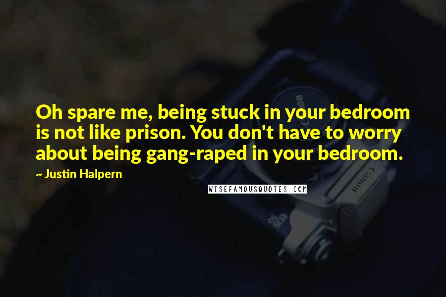 Justin Halpern Quotes: Oh spare me, being stuck in your bedroom is not like prison. You don't have to worry about being gang-raped in your bedroom.