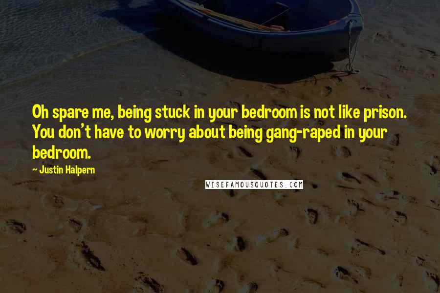 Justin Halpern Quotes: Oh spare me, being stuck in your bedroom is not like prison. You don't have to worry about being gang-raped in your bedroom.