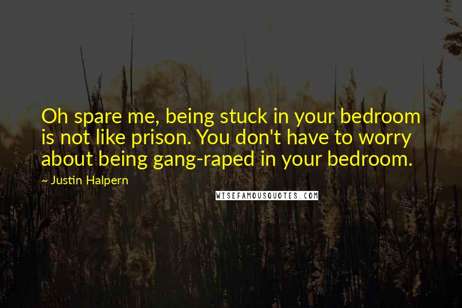 Justin Halpern Quotes: Oh spare me, being stuck in your bedroom is not like prison. You don't have to worry about being gang-raped in your bedroom.