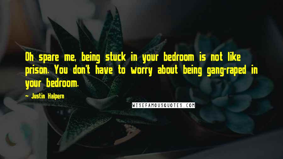 Justin Halpern Quotes: Oh spare me, being stuck in your bedroom is not like prison. You don't have to worry about being gang-raped in your bedroom.