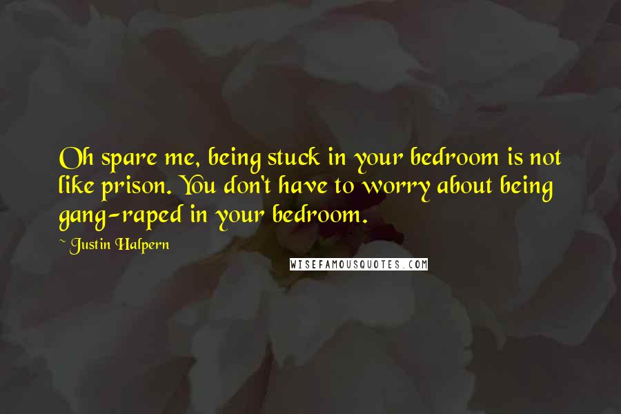 Justin Halpern Quotes: Oh spare me, being stuck in your bedroom is not like prison. You don't have to worry about being gang-raped in your bedroom.