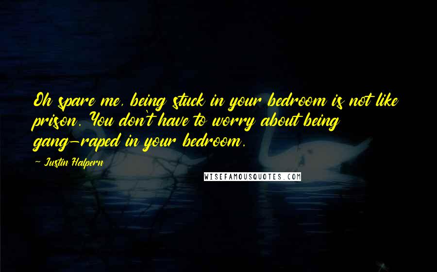 Justin Halpern Quotes: Oh spare me, being stuck in your bedroom is not like prison. You don't have to worry about being gang-raped in your bedroom.