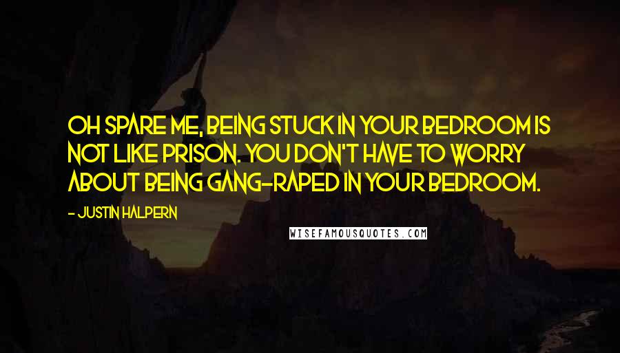 Justin Halpern Quotes: Oh spare me, being stuck in your bedroom is not like prison. You don't have to worry about being gang-raped in your bedroom.